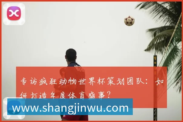 专访疯狂动物世界杯策划团队:如何打造年度体育盛事?
