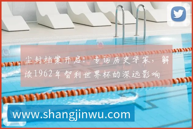 尘封档案开启:专访历史学家,解读1962年智利世界杯的深远影响