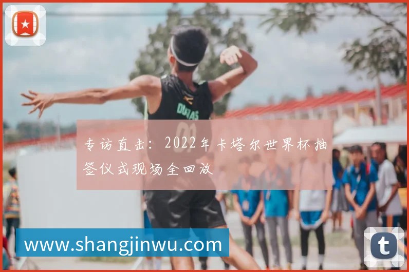 专访直击:2022年卡塔尔世界杯抽签仪式现场全回放