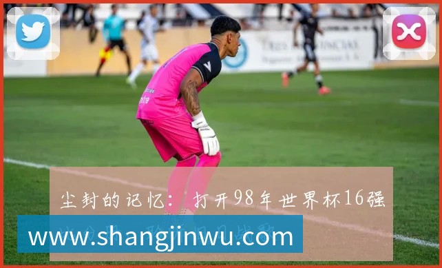 尘封的记忆:打开98年世界杯16强比分册,聆听旧日战歌