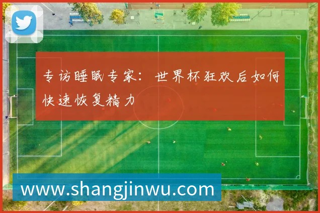 专访睡眠专家:世界杯狂欢后如何快速恢复精力